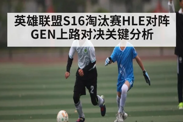 英雄联盟S16淘汰赛HLE对阵GEN上路对决关键分析 - kiayun