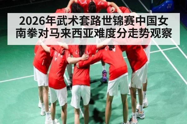 2026年武术套路世锦赛中国女南拳对马来西亚难度分走势观察 - kiayun